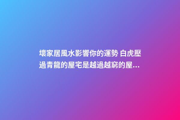 壞家居風水影響你的運勢 白虎壓過青龍的屋宅是越過越窮的屋宅風